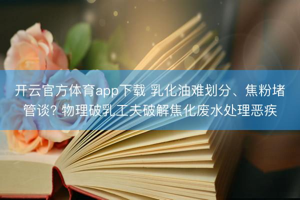 开云官方体育app下载 乳化油难划分、焦粉堵管谈? 物理破乳工夫破解焦化废水处理恶疾