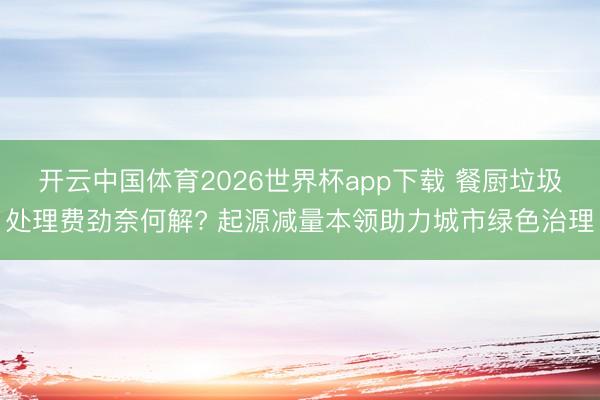 开云中国体育2026世界杯app下载 餐厨垃圾处理费劲奈何解? 起源减量本领助力城市绿色治理