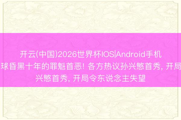 开云(中国)2026世界杯IOS|Android手机app下载 韩国足球昏黑十年的罪魁首恶! 各方热议孙兴慜首秀， 开局令东说念主失望