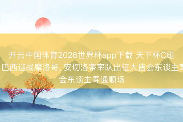开云中国体育2026世界杯app下载 天下杯C组揭幕战: 巴西迎战摩洛哥, 安切洛蒂率队出征大皆会东谈主寿通顺场