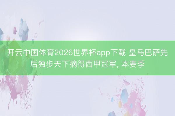 开云中国体育2026世界杯app下载 皇马巴萨先后独步天下摘得西甲冠军， 本赛季
