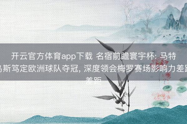 开云官方体育app下载 名宿前瞻寰宇杯: 马特乌斯笃定欧洲球队夺冠, 深度领会梅罗赛场影响力差距