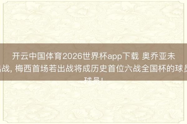 开云中国体育2026世界杯app下载 奥乔亚未出战, 梅西首场若出战将成历史首位六战全国杯的球员!