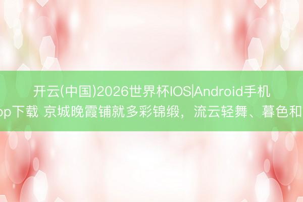 开云(中国)2026世界杯IOS|Android手机app下载 京城晚霞铺就多彩锦缎，<a href=
