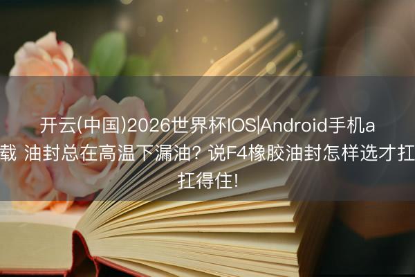 开云(中国)2026世界杯IOS|Android手机app下载 油封总在高温下漏油? 说F4橡胶油封怎样选才扛得住!