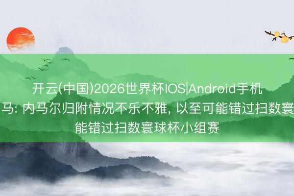 开云(中国)2026世界杯IOS|Android手机app下载 迪马: 内马尔归附情况不乐不雅, 以至可能错过扫数寰球杯小组赛