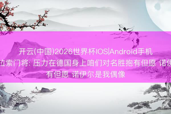 开云(中国)2026世界杯IOS|Android手机app下载 库拉索门将: 压力在德国身上咱们对名胜抱有但愿 诺伊尔是我偶像