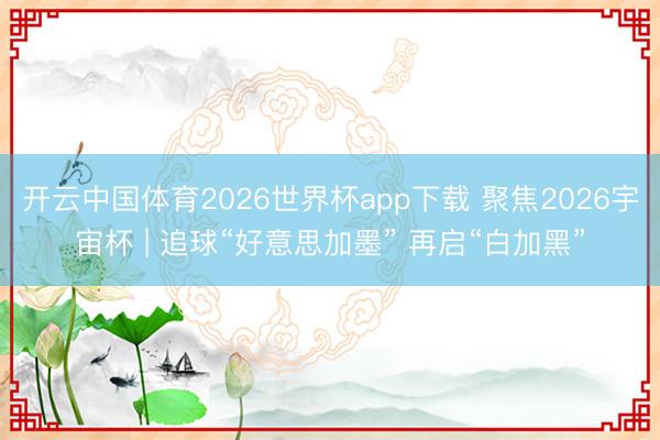 开云中国体育2026世界杯app下载 聚焦2026宇宙杯 | 追球“好意思加墨” 再启“白加黑”