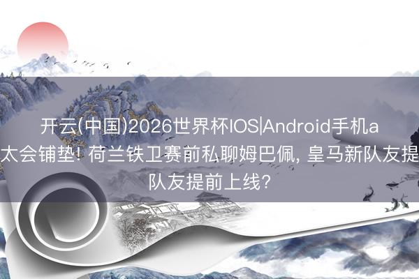 开云(中国)2026世界杯IOS|Android手机app下载 太会铺垫! 荷兰铁卫赛前私聊姆巴佩, 皇马新队友提前上线?