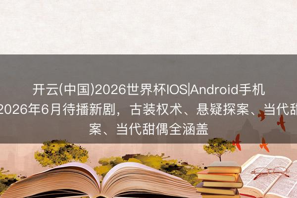 开云(中国)2026世界杯IOS|Android手机app下载 2026年6月待播新剧，古装权术、悬疑探案、当代甜偶全涵盖