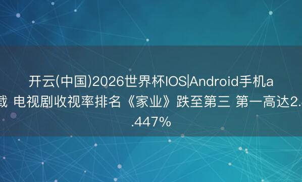 开云(中国)2026世界杯IOS|Android手机app下载 电视剧收视率排名《家业》跌至第三 第一高达2.447%