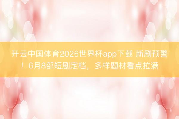 开云中国体育2026世界杯app下载 新剧预警!6月8部短剧定档,多样题材看点拉满