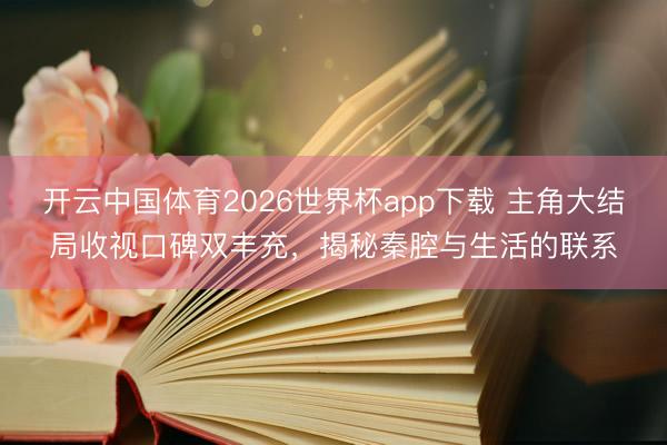 开云中国体育2026世界杯app下载 主角大结局收视口碑双丰充,揭秘秦腔与生活的联系