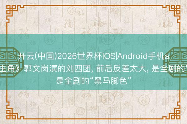 开云(中国)2026世界杯IOS|Android手机app下载 《主角》郭文岗演的刘四团, 前后反差太大, 是全剧的“黑马脚色”