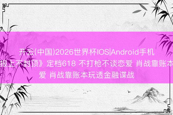 开云(中国)2026世界杯IOS|Android手机app下载 《谍报上不封顶》定档618 不打枪不谈恋爱 肖战靠账本玩透金融谍战