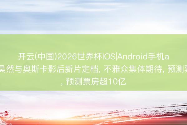 开云(中国)2026世界杯IOS|Android手机app下载 刘昊然与奥斯卡影后新片定档, 不雅众集体期待, 预测票房超10亿