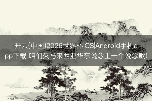 开云(中国)2026世界杯IOS|Android手机app下载 咱们欠马来西亚华东说念主一个说念歉!
