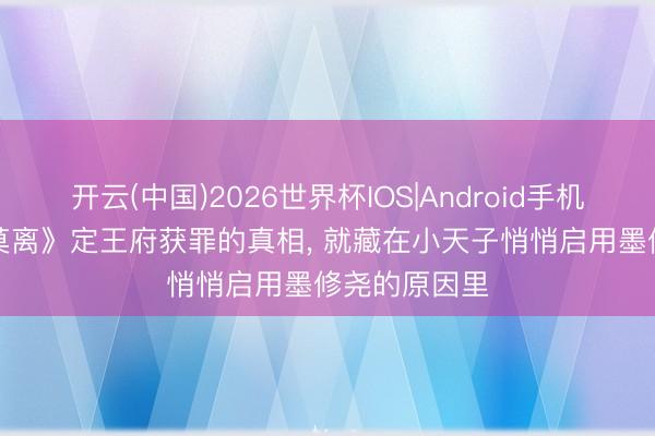 开云(中国)2026世界杯IOS|Android手机app下载 《莫离》定王府获罪的真相, 就藏在小天子悄悄启用墨修尧的原因里