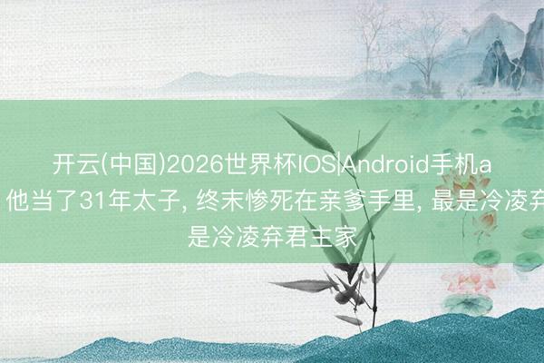 开云(中国)2026世界杯IOS|Android手机app下载 他当了31年太子， 终末惨死在亲爹手里， 最是冷凌弃君主家