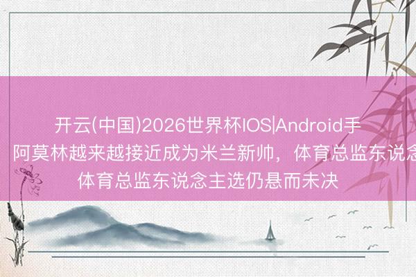 开云(中国)2026世界杯IOS|Android手机app下载 意媒:阿莫林越来越接近成为米兰新帅,体育总监东说念主选仍悬而未决