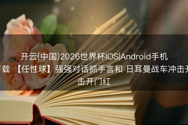 开云(中国)2026世界杯IOS|Android手机app下载 【任性球】强强对话抓手言和 日耳曼战车冲击开门红