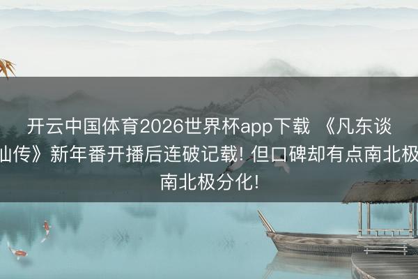 开云中国体育2026世界杯app下载 《凡东谈主修仙传》新年番开播后连破记载! 但口碑却有点南北极分化!