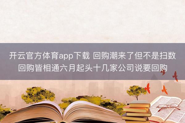 开云官方体育app下载 回购潮来了但不是扫数回购皆相通六月起头十几家公司说要回购