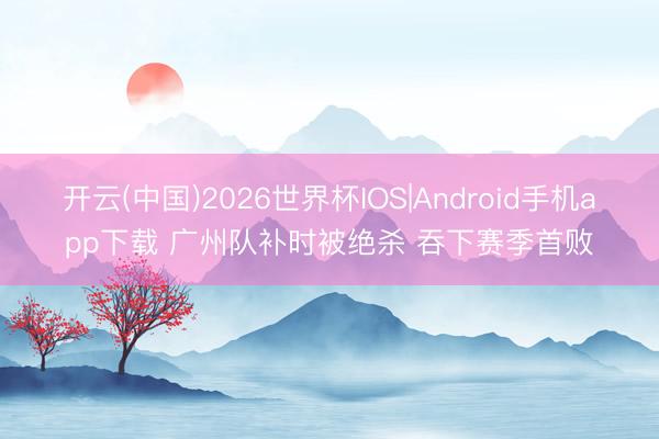开云(中国)2026世界杯IOS|Android手机app下载 广州队补时被绝杀 吞下赛季首败