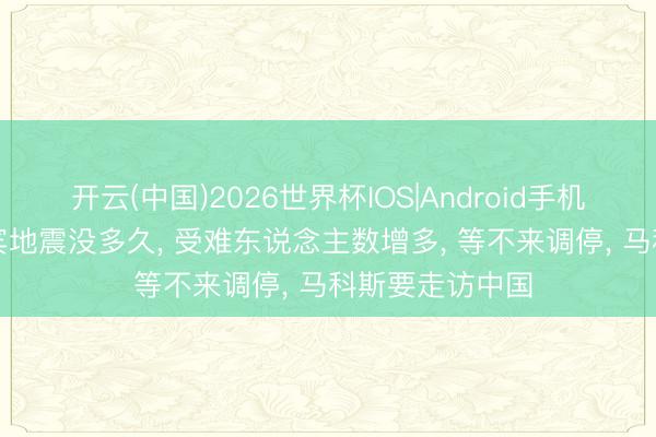 开云(中国)2026世界杯IOS|Android手机app下载 菲律宾地震没多久, 受难东说念主数增多, 等不来调停, 马科斯要走访中国