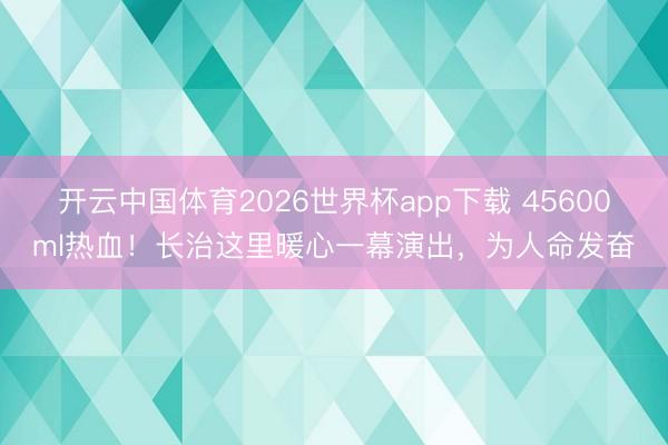开云中国体育2026世界杯app下载 45600ml热血！长治这里暖心一幕演出，为人命发奋