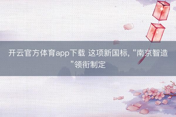 开云官方体育app下载 这项新国标, “南京智造”领衔制定