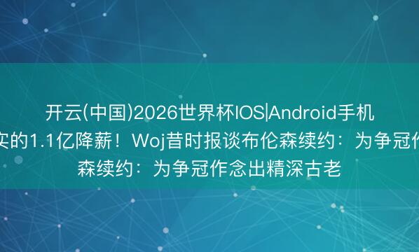 开云(中国)2026世界杯IOS|Android手机app下载 实打实的1.1亿降薪!Woj昔时报谈布伦森续约:为争冠作念出精深古老