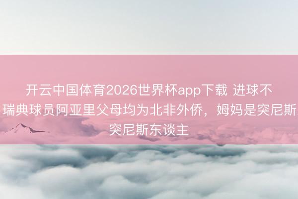 开云中国体育2026世界杯app下载 进球不庆祝！瑞典球员阿亚里父母均为北非外侨，姆妈是突尼斯东谈主