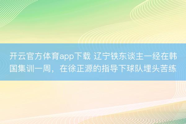 开云官方体育app下载 辽宁铁东谈主一经在韩国集训一周，在徐正源的指导下球队埋头苦练