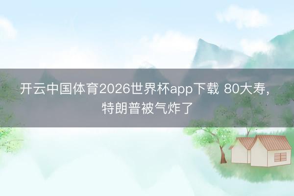 开云中国体育2026世界杯app下载 80大寿, 特朗普被气炸了