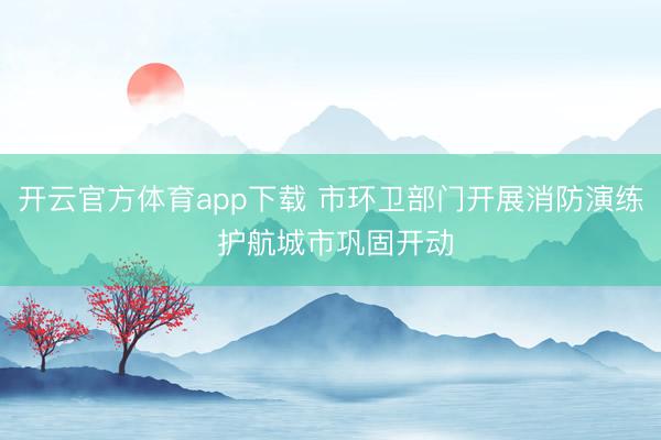 开云官方体育app下载 市环卫部门开展消防演练 护航城市巩固开动