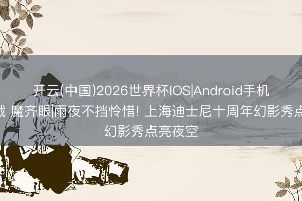 开云(中国)2026世界杯IOS|Android手机app下载 魔齐眼|雨夜不挡怜惜! 上海迪士尼十周年幻影秀点亮夜空