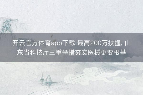 开云官方体育app下载 最高200万扶握， 山东省科技厅三重举措夯实医械更变根基