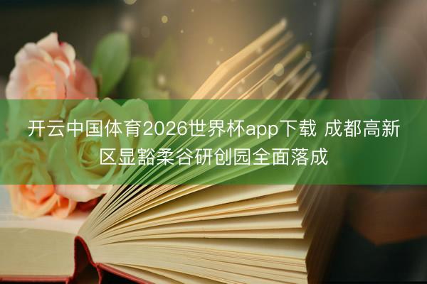 开云中国体育2026世界杯app下载 成都高新区显豁柔谷研创园全面落成