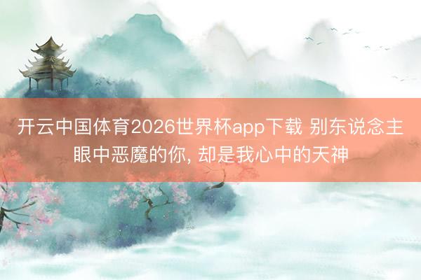 开云中国体育2026世界杯app下载 别东说念主眼中恶魔的你， 却是我心中的天神