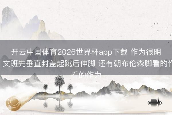 开云中国体育2026世界杯app下载 作为很明锐! 文班先垂直封盖起跳后伸脚 还有朝布伦森脚看的作为