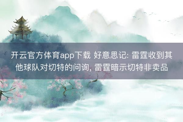 开云官方体育app下载 好意思记: 雷霆收到其他球队对切特的问询， 雷霆暗示切特非卖品