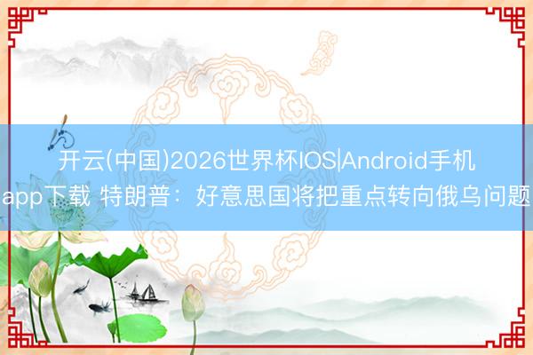 开云(中国)2026世界杯IOS|Android手机app下载 特朗普:好意思国将把重点转向俄乌问题