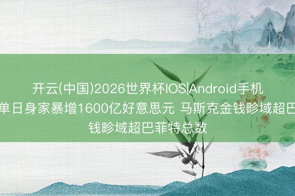 开云(中国)2026世界杯IOS|Android手机app下载 单日身家暴增1600亿好意思元 马斯克金钱畛域超巴菲特总数