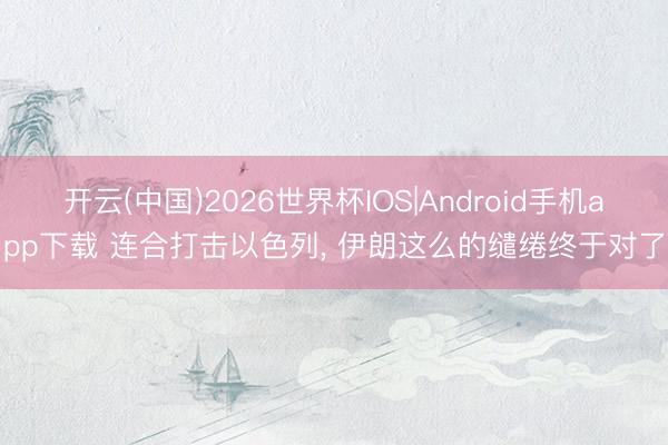 开云(中国)2026世界杯IOS|Android手机app下载 连合打击以色列, 伊朗这么的缱绻终于对了