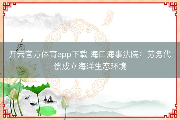 开云官方体育app下载 海口海事法院：劳务代偿成立海洋生态环境