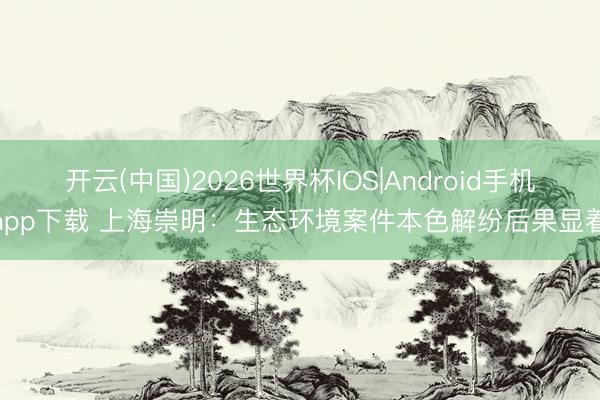 开云(中国)2026世界杯IOS|Android手机app下载 上海崇明:生态环境案件本色解纷后果显着