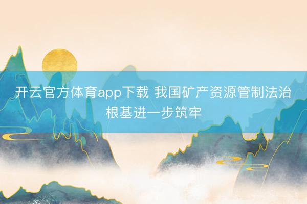 开云官方体育app下载 我国矿产资源管制法治根基进一步筑牢