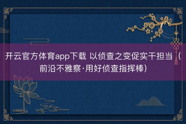 开云官方体育app下载 以侦查之变促实干担当(前沿不雅察·用好侦查指挥棒)