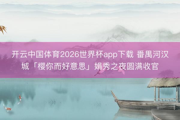 开云中国体育2026世界杯app下载 番禺河汉城「樱你而好意思」娟秀之夜圆满收官